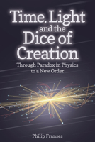 Time, Light and the Dice of Creation: Through Paradox in Physics to a New Order 178250172X Book Cover