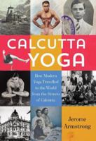 Calcutta Yoga: How Modern Yoga Travelled to the World from the Streets of Calcutta 0692116710 Book Cover