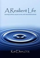 A Resilient Life: Learning to thrive, not just survive with rheumatoid arthritis 0615289231 Book Cover