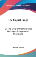 Unjust Judge, Or, the Evils of Intemperance on Judges, Lawyers, and Politicians: A Story 0548327068 Book Cover