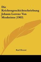 Die Krichengeschichtschriebung Johann Lorenz Von Mosheims (1903) 1120421179 Book Cover