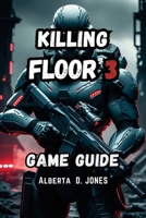 KILLING FLOOR 3 GAME GUIDE: The Complete Guide to Survival and Victory with Expert Strategies and Team Master B0DZBB3M9T Book Cover