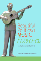 Beautiful Politics of Music: Trova in Yucatán, Mexico 0817362436 Book Cover