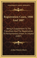 Registration Cases, 1886 And 1887: Being A Supplement To The Franchises And The Registration Of Parliamentary Voters In Ireland 1120881838 Book Cover