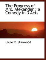 The Progress Of Mrs. Alexander: A Comedy In Three Acts (1910) 1437165516 Book Cover