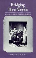 Bridging Three Worlds: Hungarian-Jewish Americans, 1848-1914 0870234684 Book Cover