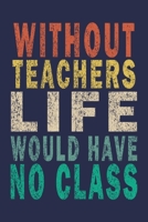 Without Teachers Life would have No Class: Funny Journal For Teacher & Student 1693042541 Book Cover