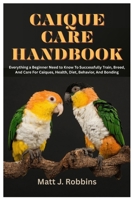 Caique Care Handbook: Everything a Beginner Need to Know To Successfully Train, Breed, and Care for Caiques, Health, Diet, Behavior, and Bonding B0FR565333 Book Cover