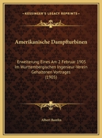 Amerikanische Dampfturbinen: Erweiterung Eines Am 2 Februar 1905 Im Wurttembergischen Ingenieur-Verein Gehaltenen Vortrages (1905) 1160782989 Book Cover