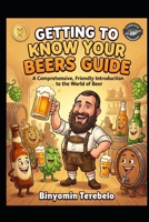 GETTING TO KNOW YOUR BEERS GUIDE: A Comprehensive, Friendly Introduction to the World of Beer B0G6CY7Z3P Book Cover