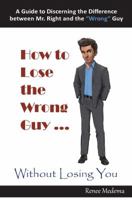 How to Lose the Wrong Guy ... Without Losing You: A Guide to Discerning the Difference Between Mr. Right and the Wrong Guy 0999522310 Book Cover