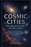 Cosmic Cities: The Architecture of Galaxies: Discover 10 Revolutionary Breakthroughs in Galaxy Formation to Elevate Your Understanding of the Universe B0FDQ3K2TX Book Cover