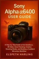 Sony Alpha a6400 User Guide: A Step-by-Step Guide to Fast Autofocus, 4K Video, Smart Tracking, Creative Shooting Modes, and Building a Confident Mirrorless Workflow B0G4RLTL6N Book Cover