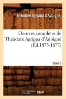 Oeuvres Compla]tes de Tha(c)Odore Agrippa D'Aubigna(c). Tome 5 (A0/00d.1873-1877) 2012595588 Book Cover