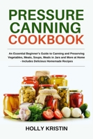 Pressure Canning Cookbook: An Essential Beginner’s Guide to Canning and Preserving Vegetables, Meats, Soups, Meals in Jars and More at Home - Includes Delicious Homemade Recipes B0851L9P8M Book Cover