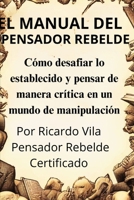 El Manual del Pensador Rebelde: Cómo desafiar lo establecido y pensar de manera crítica en un mundo de manipulación B0F86FBLK6 Book Cover