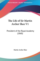 The Life Of Sir Martin Archer Shee, 1: President Of The Royal Academy 1165129159 Book Cover