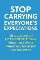 Stop Carrying Everyone’s Expectations: The Quiet Art of Letting People Think What They Want While You Build the Life You Want B0GS5BMGD8 Book Cover