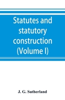 Statutes and Statutory Construction, Including a Discussion of Legislative Powers, Constitutional Regulations Relative to the Forms of Legislation and to Legislative Procedure; Volume 1 9353892996 Book Cover
