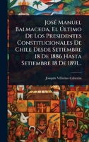 JosÃ(c) Manuel Balmaceda, El à ltimo De Los Presidentes Constitucionales De Chile Desde Setiembre 18 De 1886 Hasta Setiembre 18 De 1891... (Spanish Edition) 1024842266 Book Cover