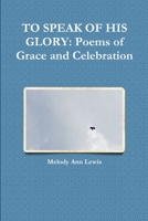 To Speak of His Glory: Poems of Grace and Celebration 1312155914 Book Cover