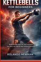 COMPLETE GUIDE TO KETTLEBELLS FOR BEGINNERS: Build Strength, Burn Fat, And Transform Your Body Fast With Simple Full-Body Routines, 15-Minute Workouts, And A 30-Day Beginner Training Plan B0GRGQB5QK Book Cover
