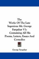 The Works Of The Late Ingenious Mr. George Farquhar V1: Containing All His Poems, Letters, Essays And Comedies 1430478276 Book Cover