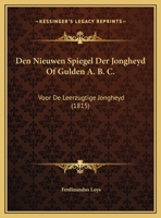 Den Nieuwen Spiegel Der Jongheyd Of Gulden A. B. C.: Voor De Leerzugtige Jongheyd (1815) 1161049053 Book Cover