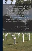 Cavalry Studies From Two Great Wars, Comprising The French Cavalry in 1870, by Lieutenant-Colonel Bonie. The German Cavalry in the Battle of ... the Cavalry in the Gettysburg Campaign, By... 1014766397 Book Cover