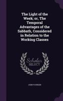 The Light of the Week; or, The Temporal Advantages of the Sabbath, Considered in Relation to the Working Classes 1165590255 Book Cover