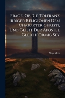 Frage, Ob Die Toleranz Irriger Religionen Den Charakter Christi, Und Geiste Der Apostel Gleichförmig Sey... 1271264846 Book Cover