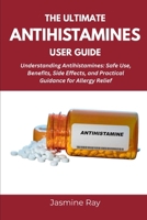 THE ULTIMATE ANTIHISTAMINES USER GUIDE: Understanding Antihistamines: Safe Use, Benefits, Side Effects, and Practical Guidance for Allergy Relief B0FHLRBBP9 Book Cover