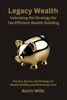 Legacy Wealth: Unlocking the Strategy for Tax-Efficient Wealth Building: The Buy, Borrow, Die Strategy for Wealth Building and Minimizing Taxes B0FRXV8P4G Book Cover
