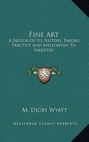 Fine Art: A Sketch Of Its History, Theory, Practice And Application To Industry 1377428680 Book Cover