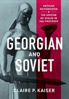Georgian and Soviet: Entitled Nationhood and the Specter of Stalin in the Caucasus 1501766791 Book Cover