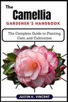 The Camellias Gardener’s Handbook: The Complete Guide to Planting, Care, and Cultivation B0DY95T5SH Book Cover