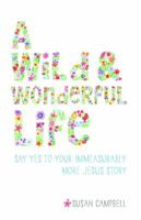 A Wild & Wonderful Life: Say Yes to Your Immeasurably More Jesus Story 0999307401 Book Cover