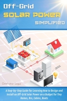 Off-Grid Solar Power Simplified: A Step-by-Step Guide for Learning How to Design and Install an Off-Grid Solar Power on a Budget for Tiny Homes, Rvs, Cabins, Boats 1802110240 Book Cover