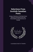 Selections From Scottish Canadian Poets, Being a Collection of the Best Poetry Written by Scotsmen and Their Descendants in the Dominion of Canada. ... Sketches and Portraits of the Authors 1177190257 Book Cover