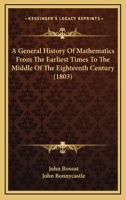 A General History of Mathematics from the Earliest Times to the Middle of the Eighteenth Century. Tr. from the French of John [!] Bossut ... to Which Is Affixed a Chronological Table of the Most Emine 9353709555 Book Cover