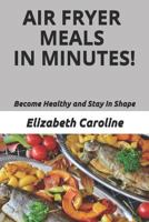 Air Fryer Meals In Minutes!: Become Healthy and Stay In Shape 1730948472 Book Cover