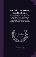 The Celt, The Roman And The Saxon: A History Of The Early Inhabitants Of Britain 1861 1361356898 Book Cover