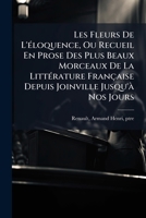 Les Fleurs De L'Ã(c)loquence, Ou Recueil En Prose Des Plus Beaux Morceaux De La LittÃ(c)rature Française Depuis Joinville Jusqu'Ã Nos Jours (French Edition) 1024254720 Book Cover