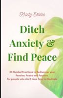 Ditch Anxiety & Find Peace: 30 Guided Practices to Rediscover your Passion, Peace and Purpose for people who don’t have time to Meditate B0G1LN7XYN Book Cover