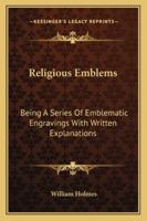 Religious Emblems: Being a Series of Emblematic Engravings, With Written Explanations, Miscellaneous Observations and Religious Reflections, Designed to Illustrate Divine Truth, in Accordance With the 1015007104 Book Cover