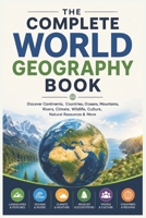 The Complete World Geography Book: Discover Continents, Countries, Oceans, Mountains, Rivers, Climate, Wildlife, Culture, Natural Resources & More B0HG34NJTJ Book Cover