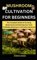 Mushroom Cultivation For Beginners: The Complete Guide to Growing Mushrooms and Starting Your Own Profitable Mushroom Cultivation Business (Edible & Profitable Gardening For Food, Money and Medicine) B0CQLM4L8F Book Cover