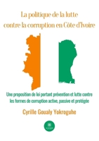 La politique de la lutte contre la corruption en Côte d'Ivoire: Une proposition de loi portant prévention et lutte contre les formes de corruption active, passive et protégée (French Edition) B0CNL82NK5 Book Cover
