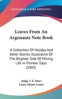 Leaves from an Argonaut's Note Book: A Collection of Holiday and Other Stories Illustrative of the Brighter Side of Mining Life in Pioneer Days... 0548662444 Book Cover