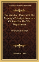 The Statutory Powers Of Her Majesty's Principal Secretary Of State For The War Department: Ordnance Branch 1163642568 Book Cover